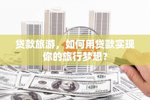 通霄贷款旅游，如何用贷款实现你的旅行梦想？