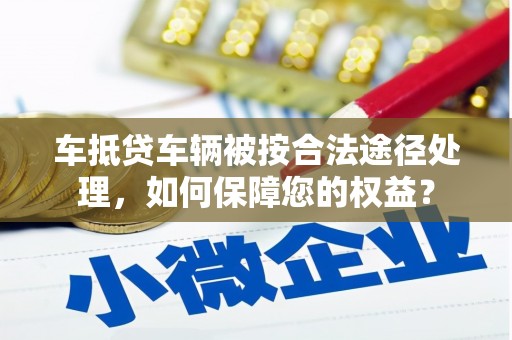 奎文车抵贷车辆被按合法途径处理，如何保障您的权益？