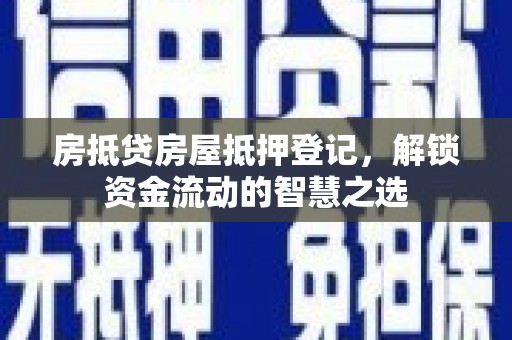 通霄房抵贷房屋抵押登记，解锁资金流动的智慧之选