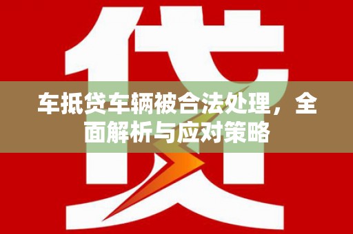 通霄车抵贷车辆被合法处理，全面解析与应对策略