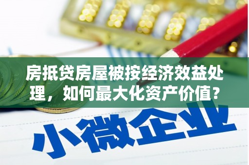 昭通房抵贷房屋被按经济效益处理，如何最大化资产价值？
