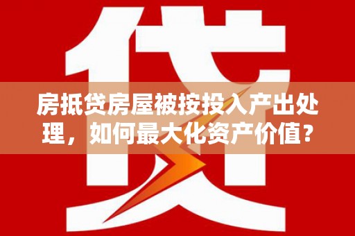 昭通房抵贷房屋被按投入产出处理，如何最大化资产价值？