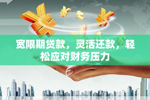 奎文宽限期贷款，灵活还款，轻松应对财务压力