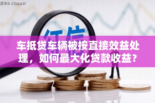 安源车抵贷车辆被按直接效益处理，如何最大化贷款收益？