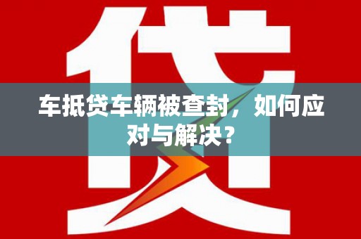 昭通车抵贷车辆被查封，如何应对与解决？