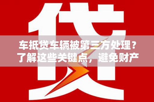 甘孜车抵贷车辆被第三方处理？了解这些关键点，避免财产损失！