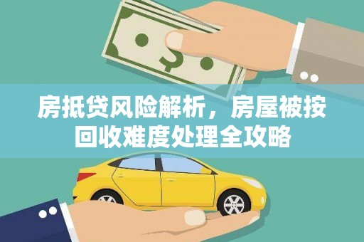 安源房抵贷风险解析，房屋被按回收难度处理全攻略