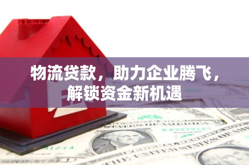 锡林浩特物流贷款，助力企业腾飞，解锁资金新机遇