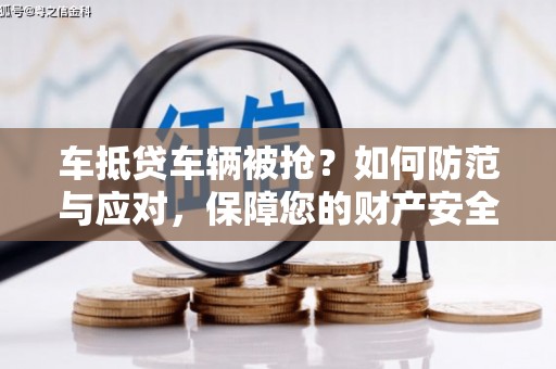 颍州车抵贷车辆被抢？如何防范与应对，保障您的财产安全