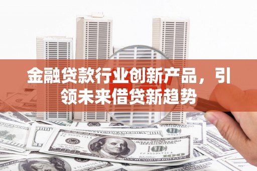 颍州金融贷款行业创新产品，引领未来借贷新趋势