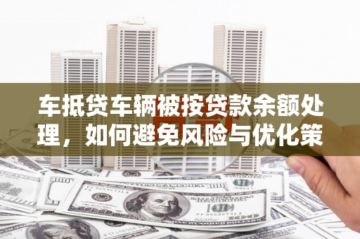 颍州车抵贷车辆被按贷款余额处理，如何避免风险与优化策略