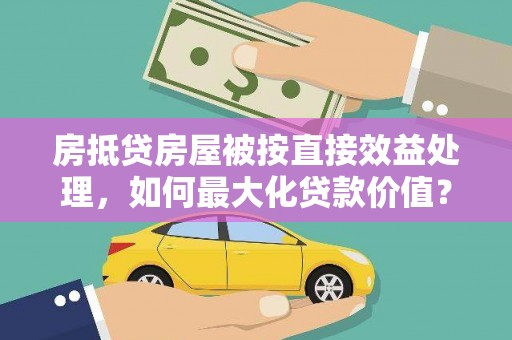 振安房抵贷房屋被按直接效益处理，如何最大化贷款价值？
