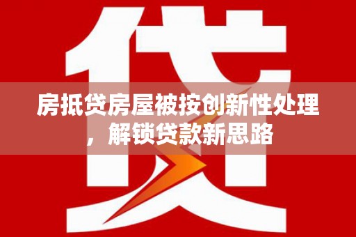 振安房抵贷房屋被按创新性处理，解锁贷款新思路