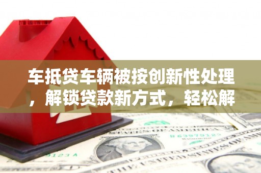 埇桥车抵贷车辆被按创新性处理，解锁贷款新方式，轻松解决资金难题