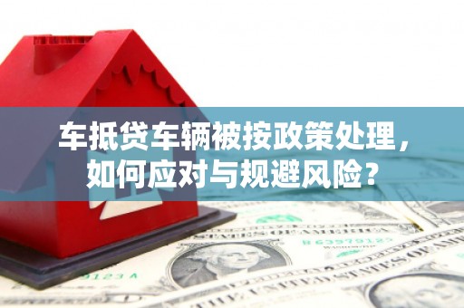 埇桥车抵贷车辆被按政策处理，如何应对与规避风险？