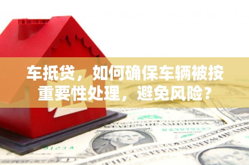 埇桥车抵贷，如何确保车辆被按重要性处理，避免风险？
