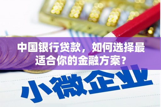 西峡中国银行贷款，如何选择最适合你的金融方案？
