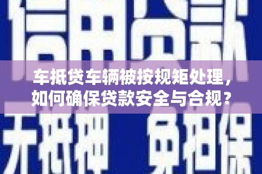 莲花车抵贷车辆被按规矩处理，如何确保贷款安全与合规？
