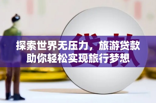 息县探索世界无压力，旅游贷款助你轻松实现旅行梦想