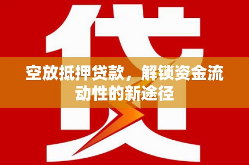 崇安空放抵押贷款，解锁资金流动性的新途径
