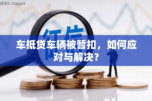 莲花车抵贷车辆被暂扣，如何应对与解决？