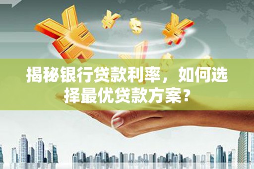 崇安揭秘银行贷款利率，如何选择最优贷款方案？