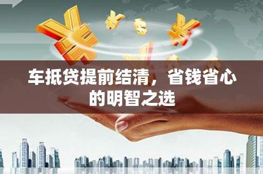 崇安车抵贷提前结清，省钱省心的明智之选