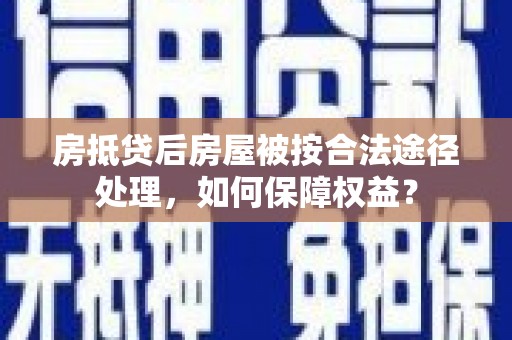 东川房抵贷后房屋被按合法途径处理，如何保障权益？