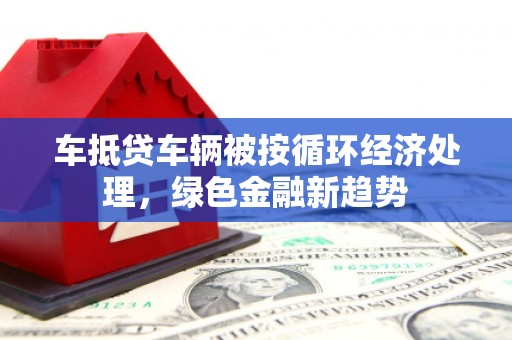 东川车抵贷车辆被按循环经济处理，绿色金融新趋势