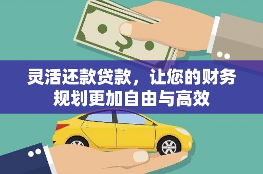 全南灵活还款贷款，让您的财务规划更加自由与高效