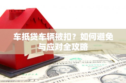东川车抵贷车辆被扣？如何避免与应对全攻略