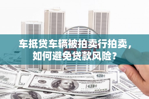 武鸣车抵贷车辆被拍卖行拍卖，如何避免贷款风险？