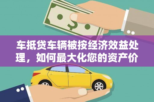 锡林浩特车抵贷车辆被按经济效益处理，如何最大化您的资产价值？