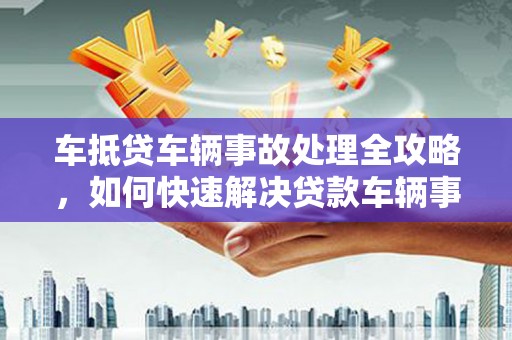 阿拉善左旗车抵贷车辆事故处理全攻略，如何快速解决贷款车辆事故问题