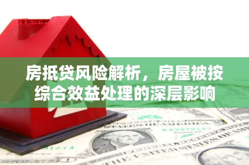 阿拉善左旗房抵贷风险解析，房屋被按综合效益处理的深层影响