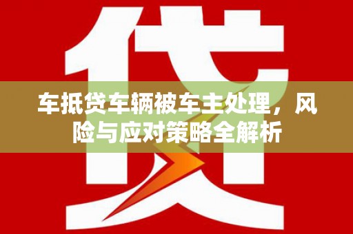 常德车抵贷车辆被车主处理，风险与应对策略全解析