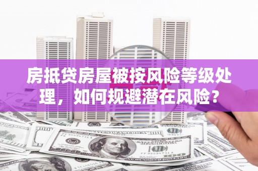 湘西房抵贷房屋被按风险等级处理，如何规避潜在风险？