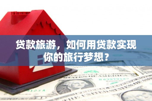 芳苑贷款旅游，如何用贷款实现你的旅行梦想？