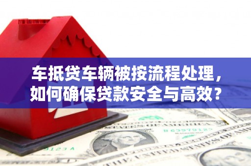 汐止车抵贷车辆被按流程处理，如何确保贷款安全与高效？
