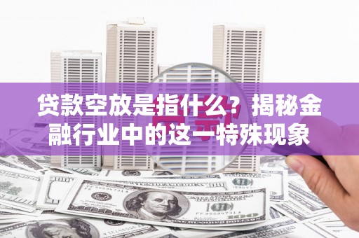 涿鹿贷款空放是指什么？揭秘金融行业中的这一特殊现象
