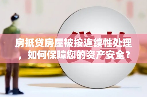涿鹿房抵贷房屋被按连续性处理，如何保障您的资产安全？