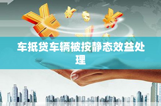 莘县车抵贷车辆被按静态效益处理
