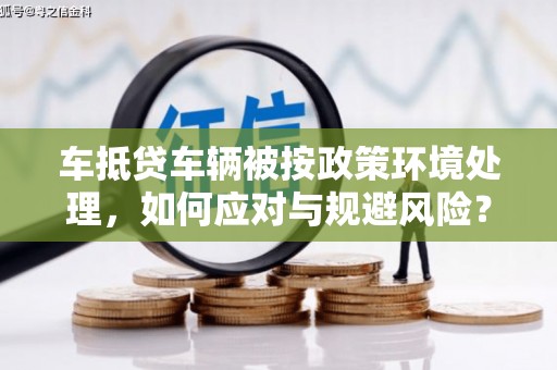 涿鹿车抵贷车辆被按政策环境处理，如何应对与规避风险？