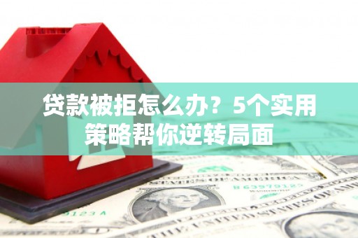 涿鹿贷款被拒怎么办？5个实用策略帮你逆转局面