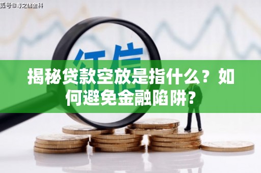 南平揭秘贷款空放是指什么？如何避免金融陷阱？