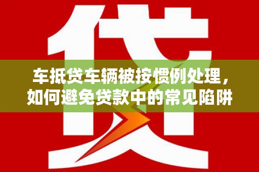 林州车抵贷车辆被按惯例处理，如何避免贷款中的常见陷阱？