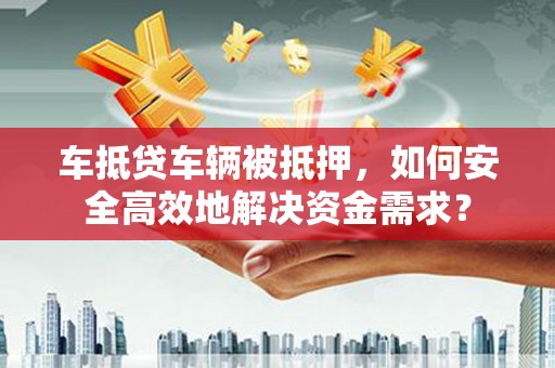 林州车抵贷车辆被抵押，如何安全高效地解决资金需求？