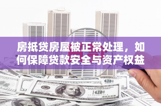 林州房抵贷房屋被正常处理，如何保障贷款安全与资产权益？