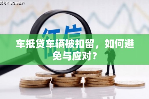 南平车抵贷车辆被扣留，如何避免与应对？