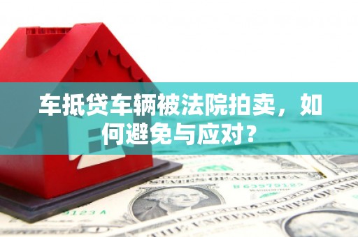 南平车抵贷车辆被法院拍卖，如何避免与应对？